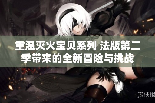 重溫滅火寶貝系列 法版第二季帶來的全新冒險與挑戰(zhàn)