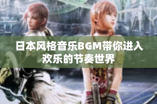 日本風(fēng)格音樂BGM帶你進(jìn)入歡樂的節(jié)奏世界