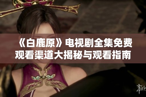 《白鹿原》電視劇全集免費觀看渠道大揭秘與觀看指南