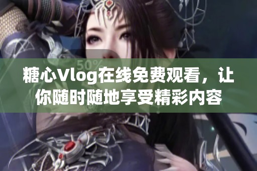 糖心Vlog在線免費(fèi)觀看，讓你隨時(shí)隨地享受精彩內(nèi)容