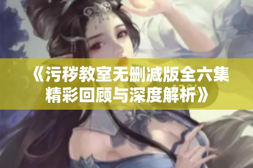 《污穢教室無(wú)刪減版全六集精彩回顧與深度解析》
