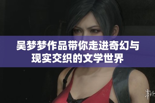 吳夢夢作品帶你走進(jìn)奇幻與現(xiàn)實交織的文學(xué)世界