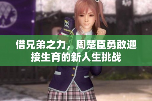 借兄弟之力，周楚臣勇敢迎接生育的新人生挑戰(zhàn)