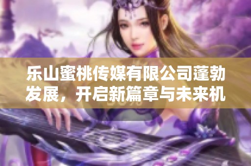 樂(lè)山蜜桃傳媒有限公司蓬勃發(fā)展，開(kāi)啟新篇章與未來(lái)機(jī)遇