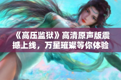 《高壓監(jiān)獄》高清原聲版震撼上線，萬星璀璨等你體驗(yàn)