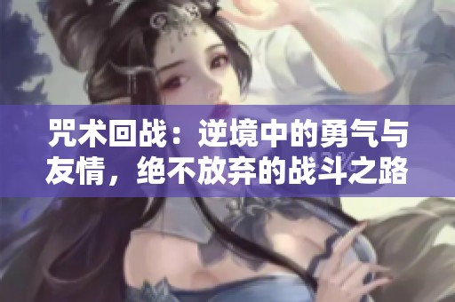 咒術(shù)回戰(zhàn)：逆境中的勇氣與友情，絕不放棄的戰(zhàn)斗之路