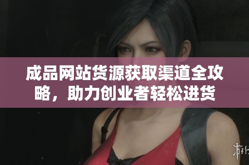 成品網(wǎng)站貨源獲取渠道全攻略，助力創(chuàng)業(yè)者輕松進(jìn)貨
