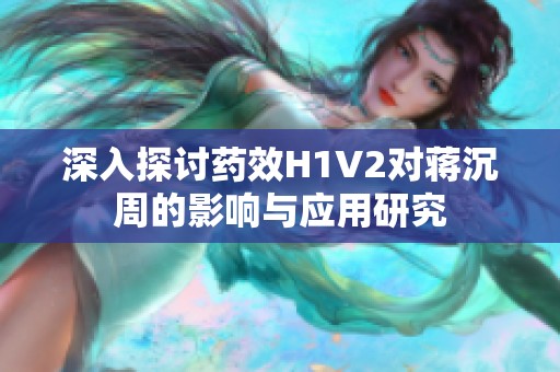 深入探討藥效H1V2對蔣沉周的影響與應用研究