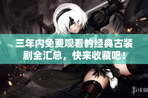 三年內(nèi)免費(fèi)觀看的經(jīng)典古裝劇全匯總，快來收藏吧！