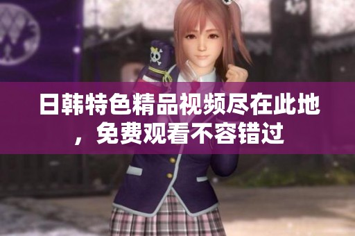 日韓特色精品視頻盡在此地，免費觀看不容錯過