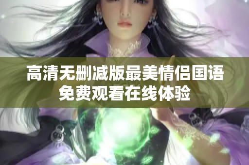 高清無(wú)刪減版最美情侶國(guó)語(yǔ)免費(fèi)觀看在線體驗(yàn)