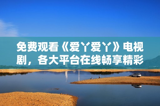 免費(fèi)觀看《愛丫愛丫》電視劇，各大平臺(tái)在線暢享精彩劇情