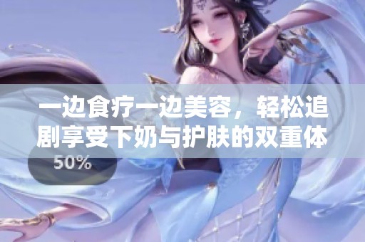 一邊食療一邊美容，輕松追劇享受下奶與護(hù)膚的雙重體驗(yàn)