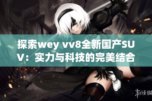 探索wey vv8全新國產(chǎn)SUV：實力與科技的完美結(jié)合