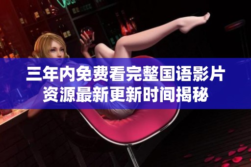 三年內(nèi)免費(fèi)看完整國語影片資源最新更新時(shí)間揭秘
