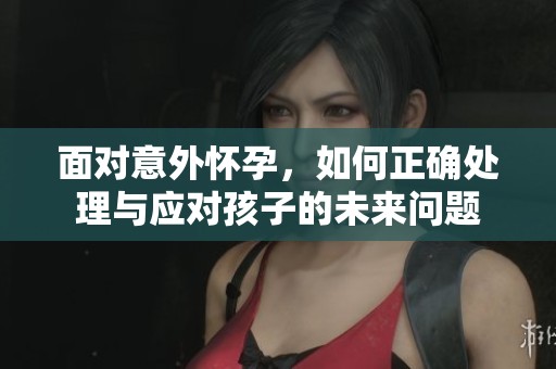 面對(duì)意外懷孕，如何正確處理與應(yīng)對(duì)孩子的未來問題
