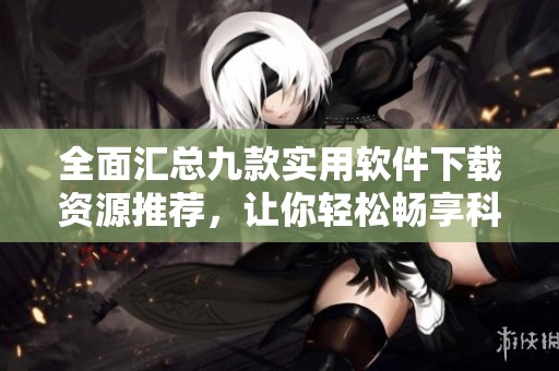 全面匯總九款實(shí)用軟件下載資源推薦，讓你輕松暢享科技生活