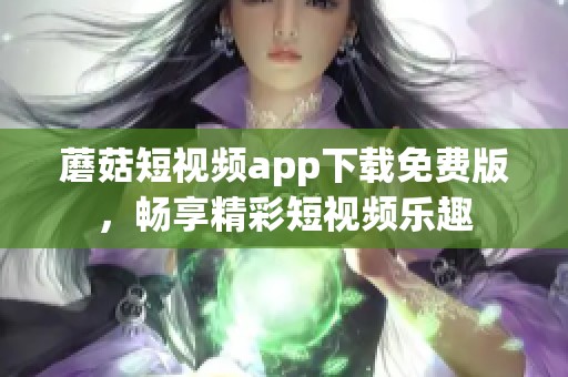蘑菇短視頻app下載免費(fèi)版，暢享精彩短視頻樂(lè)趣