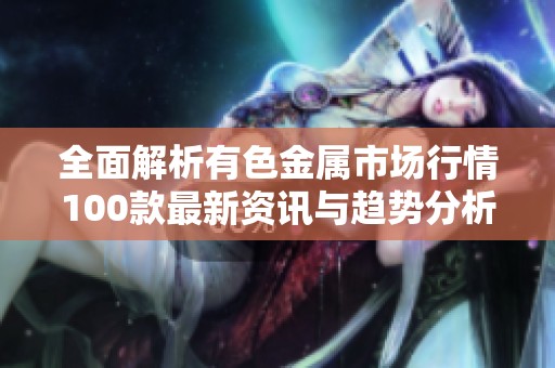 全面解析有色金屬市場(chǎng)行情100款最新資訊與趨勢(shì)分析