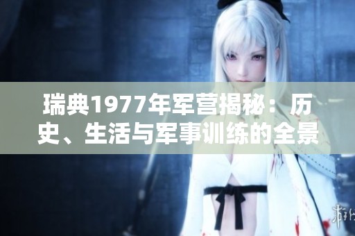 瑞典1977年軍營揭秘：歷史、生活與軍事訓(xùn)練的全景回顧