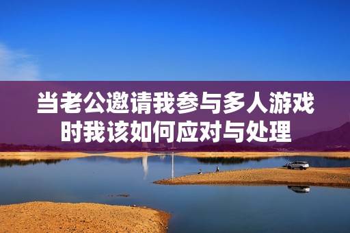 當(dāng)老公邀請我參與多人游戲時我該如何應(yīng)對與處理