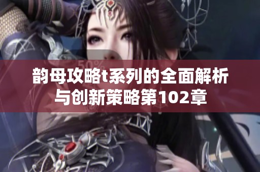 韻母攻略t系列的全面解析與創(chuàng)新策略第102章