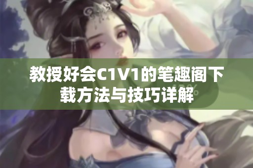 教授好會(huì)C1V1的筆趣閣下載方法與技巧詳解