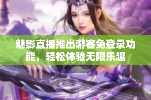 魅影直播推出游客免登錄功能，輕松體驗(yàn)無限樂趣