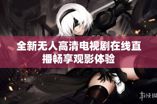 全新無人高清電視劇在線直播暢享觀影體驗(yàn)