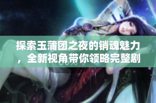 探索玉蒲團(tuán)之夜的銷魂魅力，全新視角帶你領(lǐng)略完整劇情