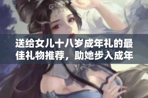 送給女兒十八歲成年禮的最佳禮物推薦，助她步入成年生活