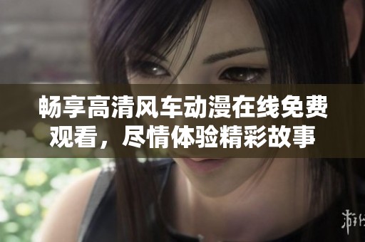 暢享高清風(fēng)車(chē)動(dòng)漫在線(xiàn)免費(fèi)觀(guān)看，盡情體驗(yàn)精彩故事
