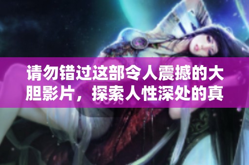 請(qǐng)勿錯(cuò)過(guò)這部令人震撼的大膽影片，探索人性深處的真實(shí)情感與沖突