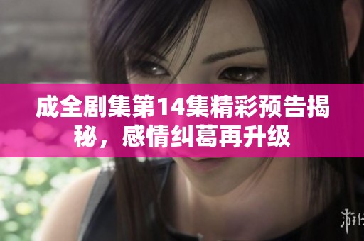 成全劇集第14集精彩預(yù)告揭秘，感情糾葛再升級(jí)
