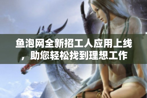 魚泡網(wǎng)全新招工人應(yīng)用上線，助您輕松找到理想工作