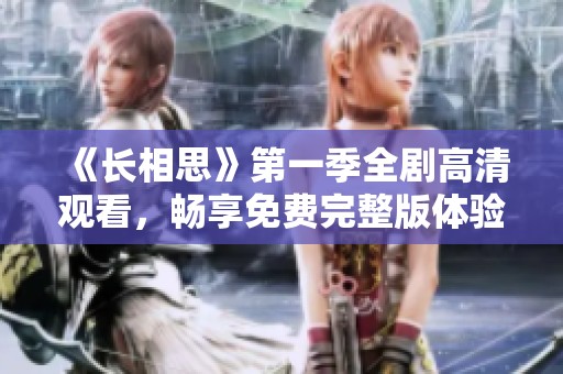 《長相思》第一季全劇高清觀看，暢享免費(fèi)完整版體驗(yàn)