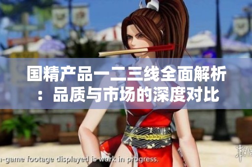 國(guó)精產(chǎn)品一二三線全面解析：品質(zhì)與市場(chǎng)的深度對(duì)比