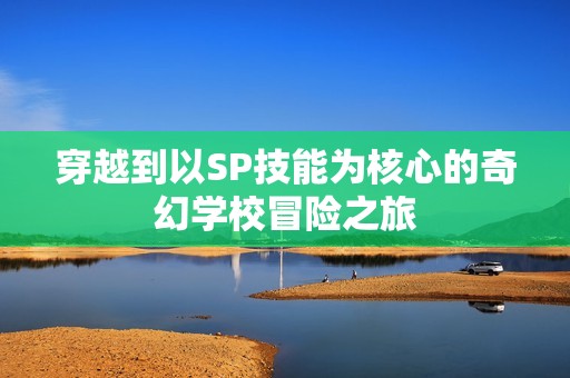 穿越到以SP技能為核心的奇幻學(xué)校冒險(xiǎn)之旅