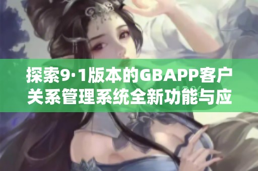 探索9·1版本的GBAPP客戶(hù)關(guān)系管理系統(tǒng)全新功能與應(yīng)用分析 探索9·1版本的GBAPP客戶(hù)關(guān)系管理系統(tǒng)全新功能與應(yīng)用分析