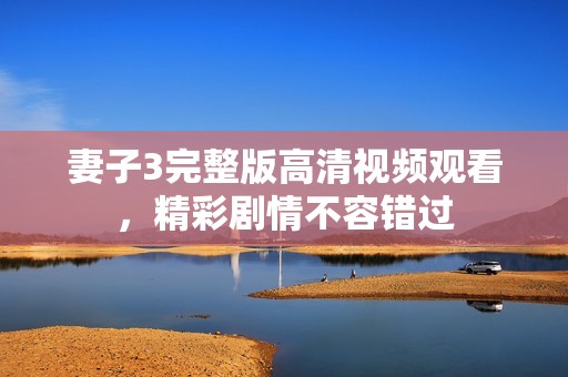 妻子3完整版高清視頻觀看，精彩劇情不容錯(cuò)過(guò)