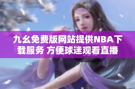九幺免費(fèi)版網(wǎng)站提供NBA下載服務(wù) 方便球迷觀看直播