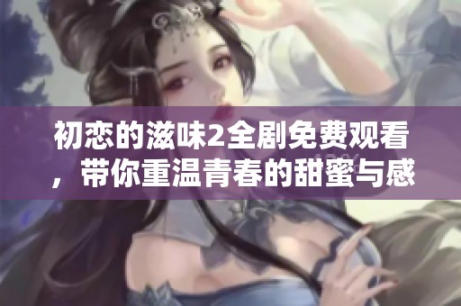 初戀的滋味2全劇免費(fèi)觀看，帶你重溫青春的甜蜜與感動(dòng)