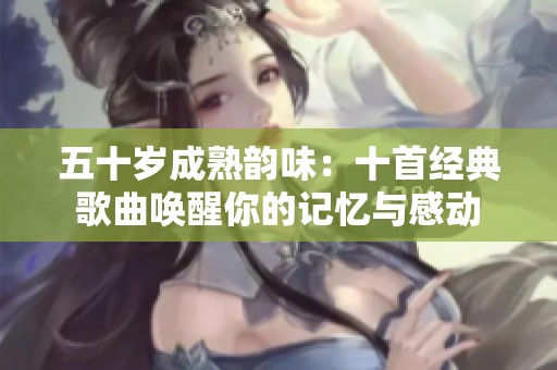 五十歲成熟韻味：十首經(jīng)典歌曲喚醒你的記憶與感動