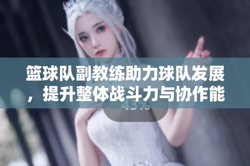 籃球隊(duì)副教練助力球隊(duì)發(fā)展，提升整體戰(zhàn)斗力與協(xié)作能力
