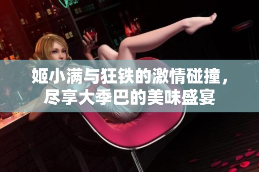 姬小滿與狂鐵的激情碰撞，盡享大季巴的美味盛宴