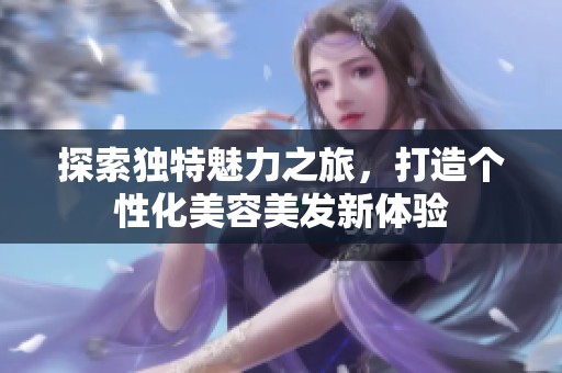 探索獨特魅力之旅，打造個性化美容美發(fā)新體驗