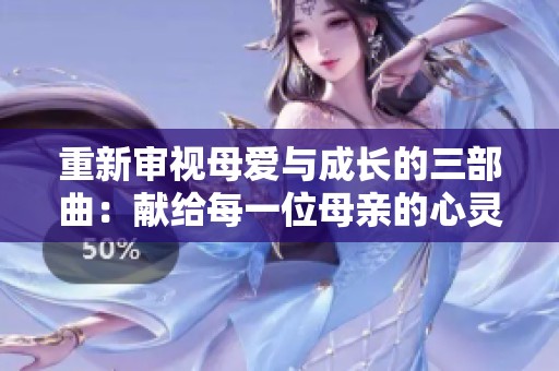重新審視母愛(ài)與成長(zhǎng)的三部曲：獻(xiàn)給每一位母親的心靈之作