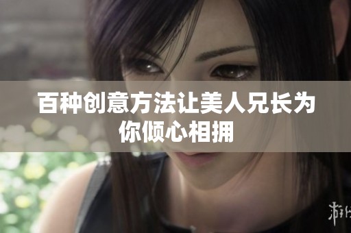 百種創(chuàng)意方法讓美人兄長為你傾心相擁