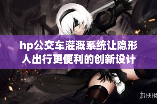 hp公交車(chē)灌溉系統(tǒng)讓隱形人出行更便利的創(chuàng)新設(shè)計(jì)