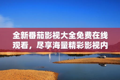 全新番茄影視大全免費(fèi)在線觀看，盡享海量精彩影視內(nèi)容